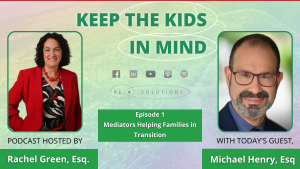 Text: Keep the Kids in Mind, Episode 1: Mediators Helping Families in Transition. Podcast hosted by Rachel Green, Esq. (pictured in a red blazer), with today's guest, Michael Henry, Esq. (pictured smiling in front of a green and white blurred out background) Podcast available: Facebook, LinkedIn, YouTube, Apple Podcasts, and Spotify (icons displayed).
